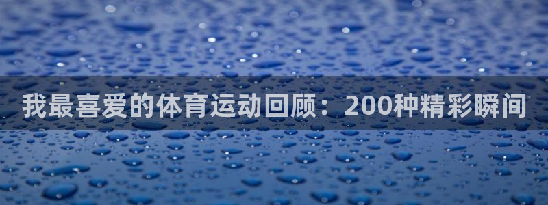 米兰体育官方正版app官网：我最喜爱的体育运动回顾：200种