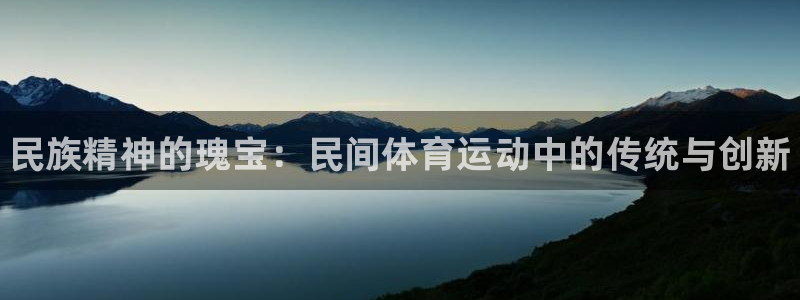 米兰体育官网下载平台假的吗是真的吗吗：民族精神的瑰宝