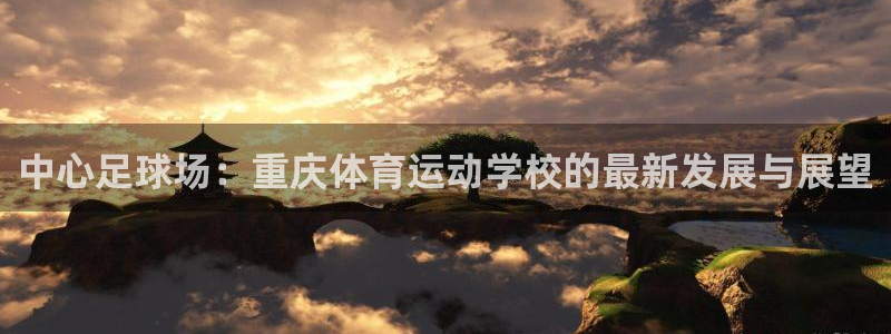 米兰体育官方正版app集团官网首页：中心足球场：重庆