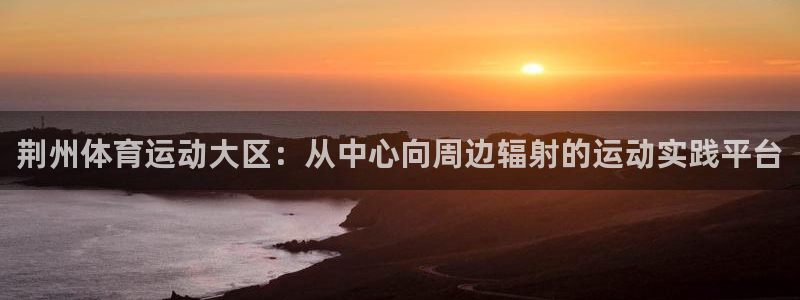 米兰体育官方正版app娱乐下载：荆州体育运动大区：从中心向周