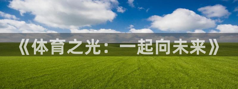 米兰体育官网下载平台注册要钱吗是真的吗：《体育之光：